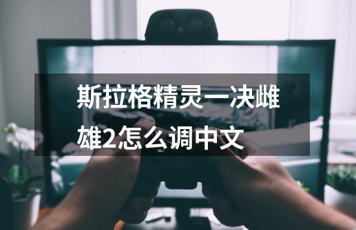 斯拉格精灵一决雌雄2怎么调中文-第1张-游戏信息-龙启网