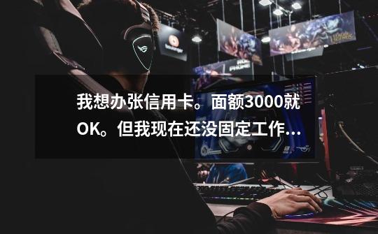 我想办张信用卡。面额3000就OK。但我现在还没固定工作。有没哪间银行不用工作证明和收入证明的-第1张-游戏信息-龙启网