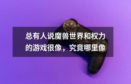 总有人说魔兽世界和权力的游戏很像,究竟哪里像-第1张-游戏信息-龙启网