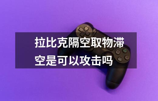 拉比克隔空取物滞空是可以攻击吗-第1张-游戏信息-龙启网