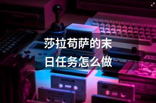 莎拉苟萨的末日任务怎么做-第1张-游戏信息-龙启网