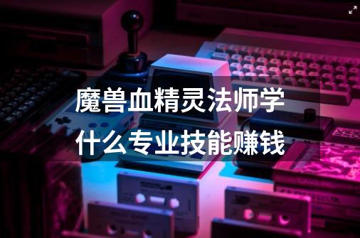 魔兽血精灵法师学什么专业技能赚钱-第1张-游戏信息-龙启网