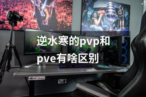 逆水寒的pvp和pve有啥区别-第1张-游戏信息-龙启网