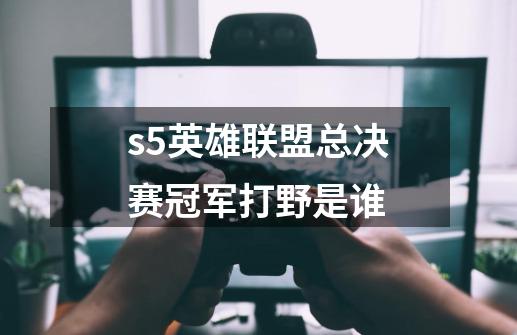 s5英雄联盟总决赛冠军打野是谁-第1张-游戏信息-龙启网