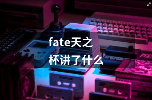 fate天之杯讲了什么-第1张-游戏信息-龙启网