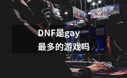 DNF是gay最多的游戏吗-第1张-游戏信息-龙启网