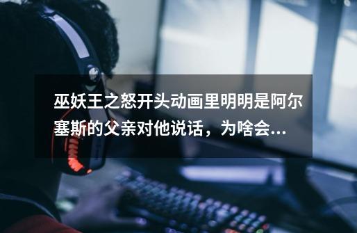 巫妖王之怒开头动画里明明是阿尔塞斯的父亲对他说话,为啥会说诺森德的森林在他出生时低语呢-第1张-游戏信息-龙启网