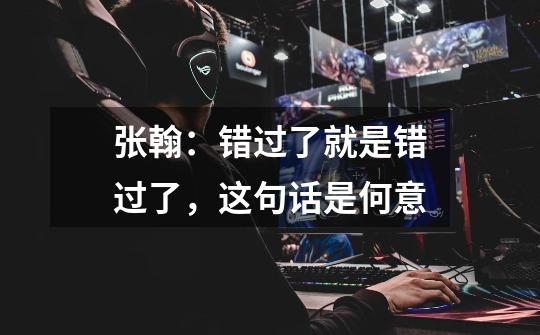 张翰：错过了就是错过了，这句话是何意-第1张-游戏信息-龙启网