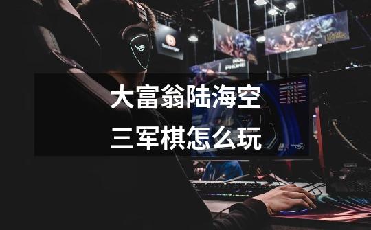 大富翁陆海空三军棋怎么玩-第1张-游戏信息-龙启网