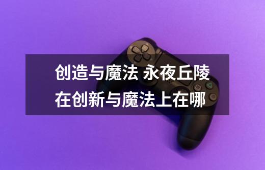 创造与魔法 永夜丘陵在创新与魔法上在哪-第1张-游戏信息-龙启网