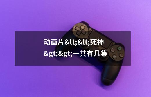 动画片<<死神>>一共有几集-第1张-游戏信息-龙启网