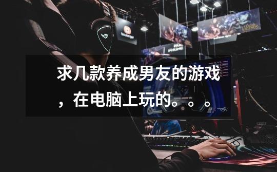 求几款养成男友的游戏，在电脑上玩的。。。-第1张-游戏信息-龙启网