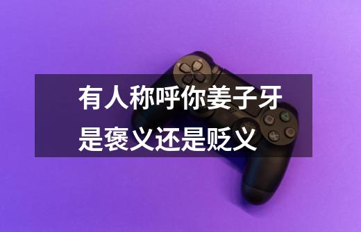 有人称呼你姜子牙是褒义还是贬义-第1张-游戏信息-龙启网