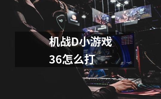 机战D小游戏36怎么打-第1张-游戏信息-龙启网