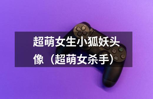 超萌女生小狐妖头像(超萌女杀手)-第1张-游戏信息-龙启网