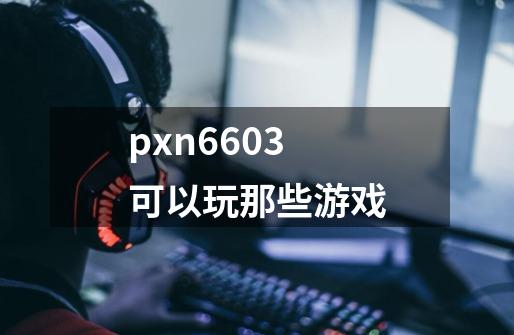 pxn6603可以玩那些游戏-第1张-游戏信息-龙启网