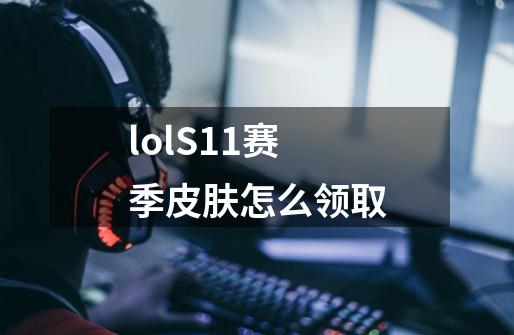 lolS11赛季皮肤怎么领取-第1张-游戏信息-龙启网