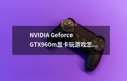 NVIDIA Geforce GTX960m显卡玩游戏怎么样-第1张-游戏信息-龙启网