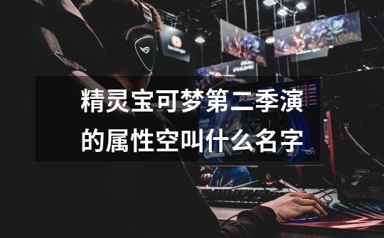 精灵宝可梦第二季演的属性空叫什么名字-第1张-游戏信息-龙启网