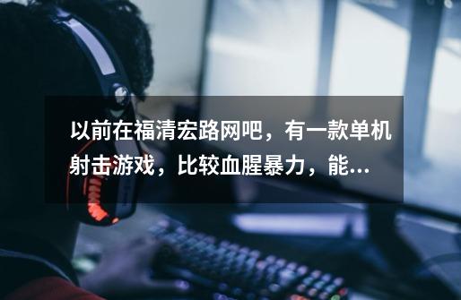以前在福清宏路网吧,有一款单机射击游戏,比较血腥暴力,能发射能量光柱,忘记叫啥了,谁知道么-第1张-游戏信息-龙启网