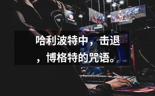 哈利波特中，击退，博格特的咒语。-第1张-游戏信息-龙启网