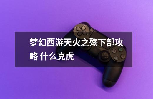 梦幻西游天火之殇下部攻略 什么克虎-第1张-游戏信息-龙启网