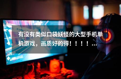 有没有类似口袋妖怪的大型手机单机游戏,画质好的得!!!!!-第1张-游戏信息-龙启网