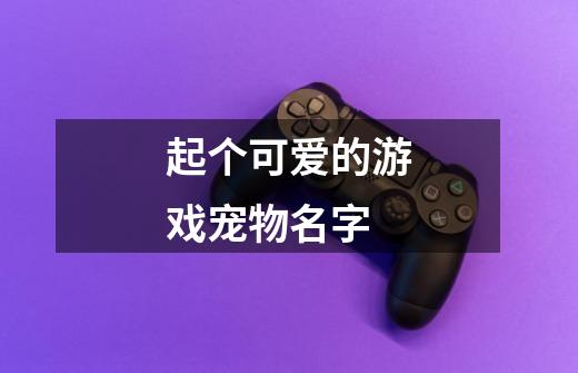 起个可爱的游戏宠物名字-第1张-游戏信息-龙启网