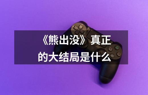 《熊出没》真正的大结局是什么-第1张-游戏信息-龙启网