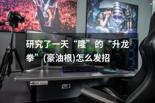 ...研究了一天“隆”的“升龙拳”(豪油根)怎么发招-第1张-游戏信息-龙启网