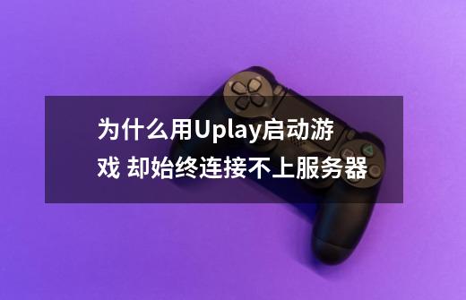 为什么用Uplay启动游戏 却始终连接不上服务器-第1张-游戏信息-龙启网