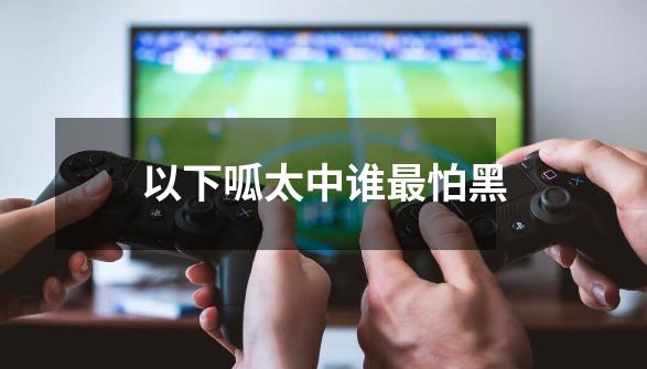 以下呱太中谁最怕黑-第1张-游戏信息-龙启网