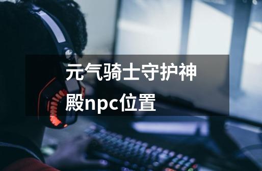 元气骑士守护神殿npc位置-第1张-游戏信息-龙启网