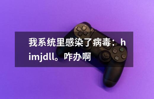 我系统里感染了病毒：himj.dll。咋办啊-第1张-游戏信息-龙启网