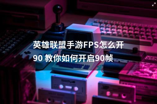 英雄联盟手游FPS怎么开90 教你如何开启90帧-第1张-游戏信息-龙启网