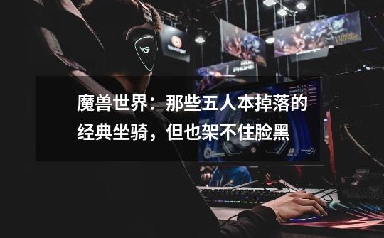 魔兽世界:那些五人本掉落的经典坐骑,但也架不住脸黑-第1张-游戏信息-龙启网