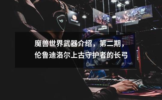 魔兽世界武器介绍,第二期,伦鲁迪洛尔上古守护者的长弓-第1张-游戏信息-龙启网