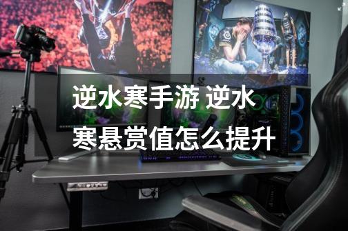 逆水寒手游 逆水寒悬赏值怎么提升-第1张-游戏信息-龙启网