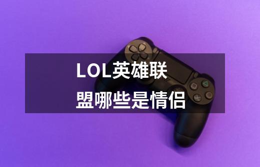 LOL英雄联盟哪些是情侣-第1张-游戏信息-龙启网