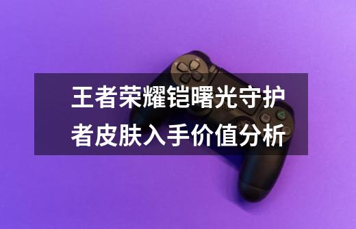王者荣耀铠曙光守护者皮肤入手价值分析-第1张-游戏信息-龙启网