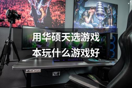 用华硕天选游戏本玩什么游戏好-第1张-游戏信息-龙启网