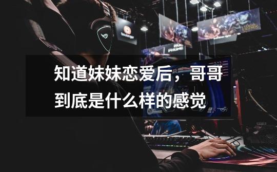 知道妹妹恋爱后,哥哥到底是什么样的感觉-第1张-游戏信息-龙启网