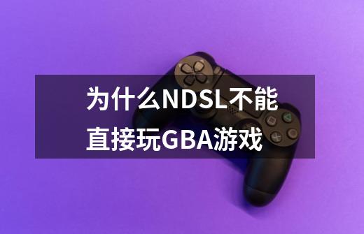 为什么NDSL不能直接玩GBA游戏-第1张-游戏信息-龙启网