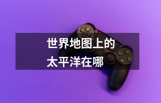 世界地图上的太平洋在哪-第1张-游戏信息-龙启网