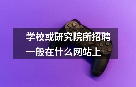 学校或研究院所招聘一般在什么网站上-第1张-游戏信息-龙启网