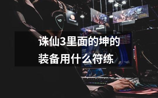 诛仙3里面的坤的装备用什么符练-第1张-游戏信息-龙启网