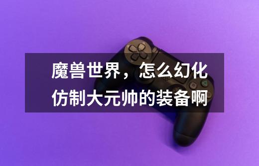 魔兽世界，怎么幻化仿制大元帅的装备啊-第1张-游戏信息-龙启网