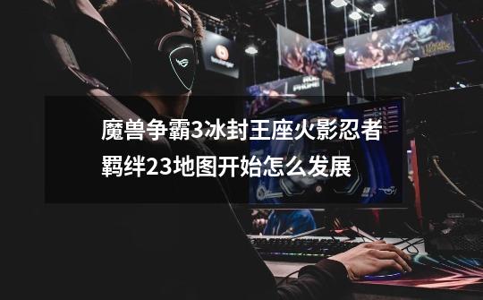 魔兽争霸3冰封王座火影忍者羁绊2.3地图开始怎么发展-第1张-游戏信息-龙启网