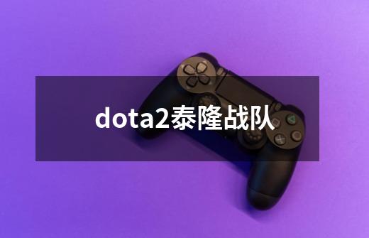 dota2泰隆战队-第1张-游戏信息-龙启网