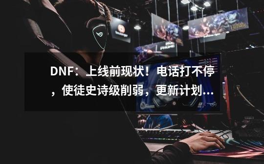 DNF:上线前现状!电话打不停,使徒史诗级削弱,更新计划曝光-第1张-游戏信息-龙启网